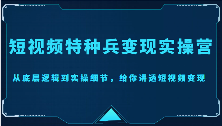 【副业项目4517期】短视频特种兵变现实操营，从底层逻辑到实操细节，给你讲透短视频变现-价值2499元-副业大全
