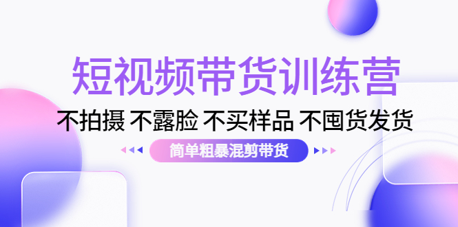 【副业项目4543期】短视频带货训练营：不拍摄 不露脸 不买样品 不囤货发货 简单粗暴混剪带货-副业大全