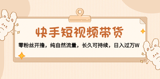 【副业项目4601期】快手短视频带货：零粉丝开撸，纯自然流量，长久可持续，日入过万W-副业大全