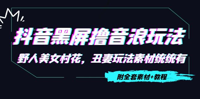 【副业项目4605期】抖音黑屏撸音浪玩法：野人美女村花，丑妻玩法素材统统有【教程+素材】-副业大全