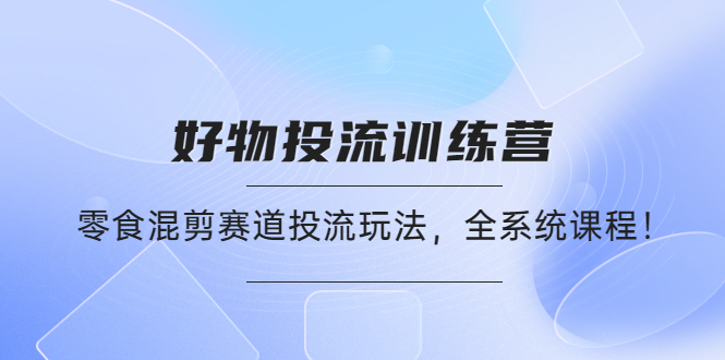 【副业项目4651期】好物推广投流训练营：零食混剪赛道投流玩法，全系统课程-副业大全