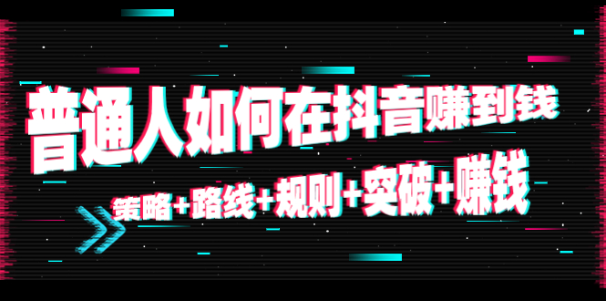 【副业项目4652期】普通人如何在抖音赚到钱：策略+路线+规则+突破+赚钱（10节课）-副业大全