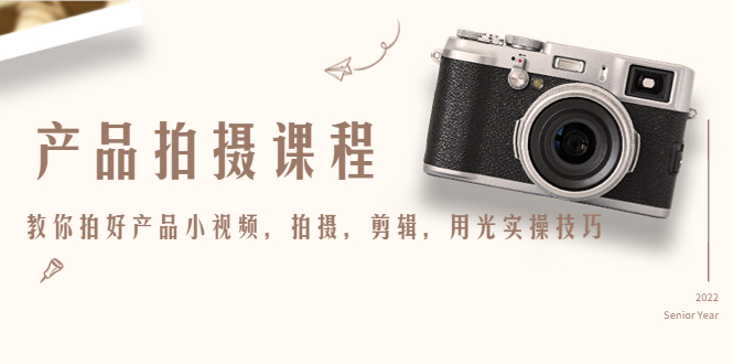 【副业项目4781期】产品拍摄课程，教你拍好产品小视频，拍摄，剪辑，用光实操技巧-副业大全