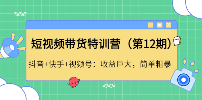 【副业项目4672期】短视频带货特训营（第12期）抖音+快手+视频号：收益巨大，简单粗暴-副业大全