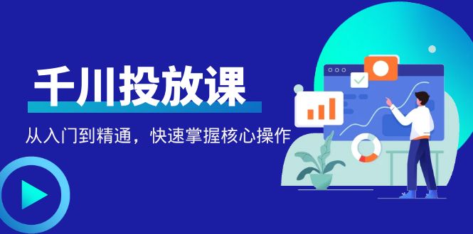 【副业项目4678期】千万级直播操盘手带你玩转千川投放：从入门到精通，快速掌握核心操作-副业大全