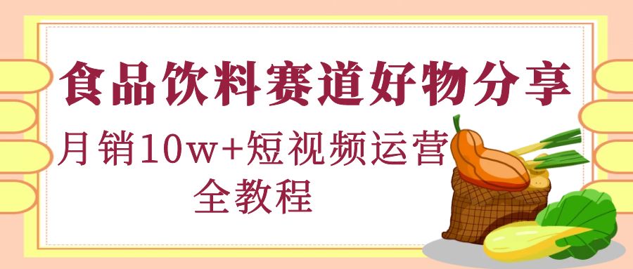 【副业项目4679期】食品饮料赛道好物分享，月销10W+短视频运营全教程！-副业大全