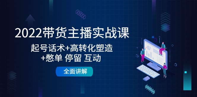 【副业项目4685期】2022带货主播实战课：起号话术+高转化塑造+憋单 停留 互动 全面讲解-副业大全