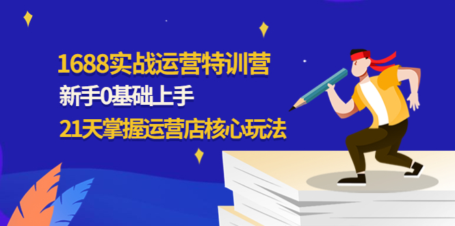 【副业项目4686期】1688实战特训营：新手0基础上手，21天掌握运营店核心玩法-副业大全