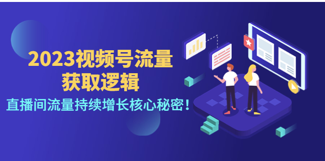 【副业项目4704期】2023视频号流量获取逻辑：直播间流量持续增长核心秘密-副业大全