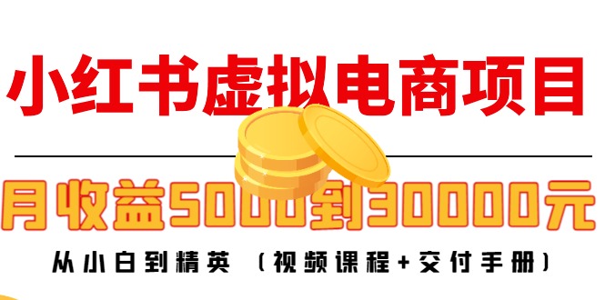 【副业项目4712期】小红书虚拟电商项目：从小白到精英 月收益5000到30000 (视频课程+交付手册)-副业大全
