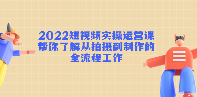 【副业项目4718期】2022短视频实操运营课：帮你了解从拍摄到制作的全流程工作-副业大全