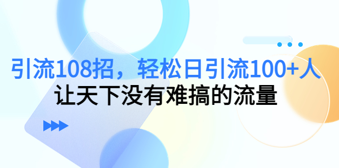 【副业项目4780期】引流108招，轻松日引流100+人，让天下没有难搞的流量-副业大全