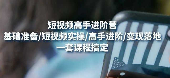 【副业项目4823期】视频高手进阶营：基础准备/短视频实操/高手进阶/变现落地，一套搞定-副业大全