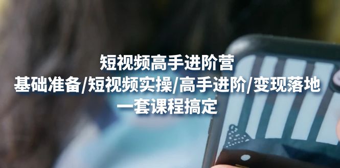 【副业项目4825期】短视频高手进阶营：基础准备/短视频实操/高手进阶/变现落地，一套搞定-副业大全
