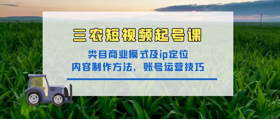 【副业项目4832期】三农短视频起号课：三农类目商业模式及ip定位，内容制作方法，账号运营技巧-副业大全