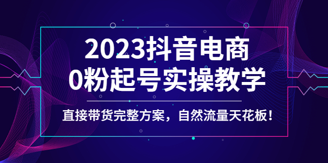 【副业项目4929期】2023抖音电商0粉起号实操教学，直接带货完整方案，自然流量天花板-副业大全