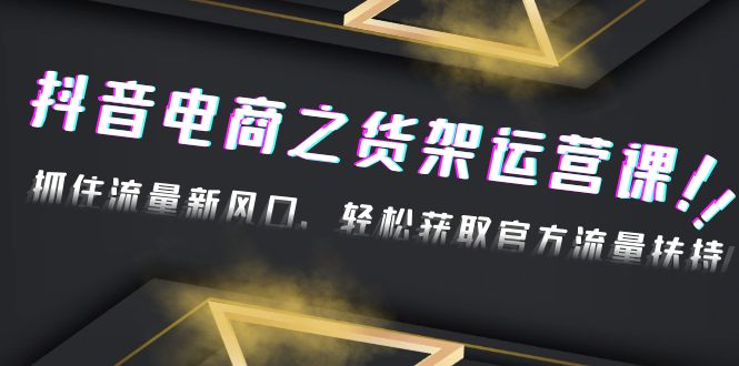 【副业项目4976期】2023抖音电商之货架运营课：抓住流量新风口，轻松获取官方流量扶持-副业大全