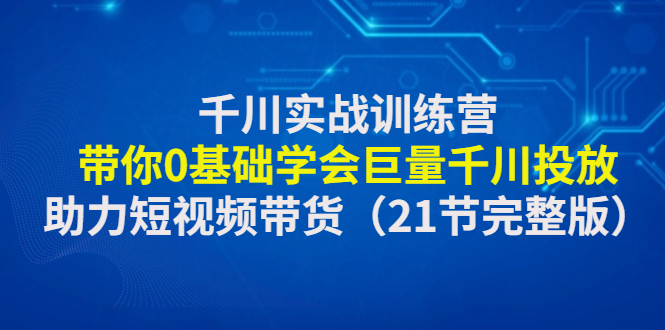 【副业项目4853期】千川实战训练营：带你0基础学会巨量千川投放，助力短视频带货-副业大全
