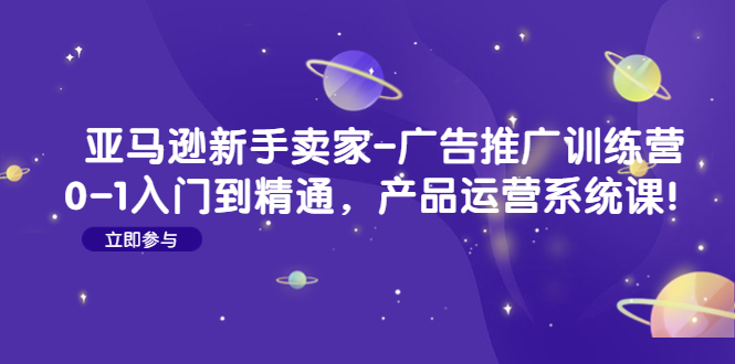 【副业项目4857期】亚马逊新手卖家-广告推广训练营：0-1入门到精通，产品运营系统课-副业大全