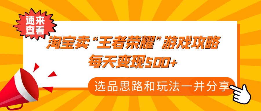 【副业项目4886期】某付款文章《淘宝卖“王者荣耀”游戏攻略，每天变现500+，选品思路+玩法》-副业大全