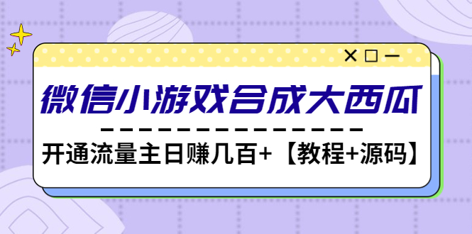 【副业项目4899期】微信小游戏合成大西瓜，开通流量主日赚几百+【教程+源码】-副业大全