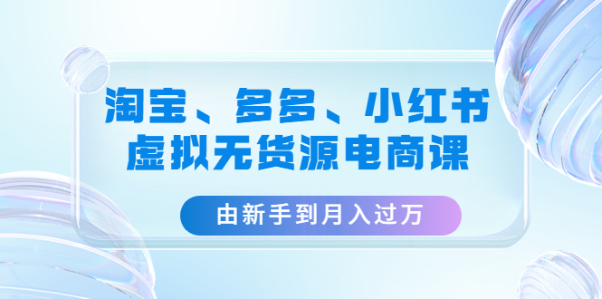【副业项目4902期】淘宝、多多、小红书-虚拟无货源电商课：由新手到月入过万（3套课程）-副业大全
