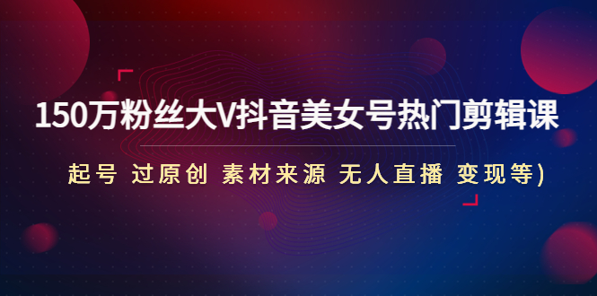 【副业项目4919期】150万粉丝大V抖音美女号热门剪辑课(起号 过原创 素材来源 无人直播 变现)-副业大全