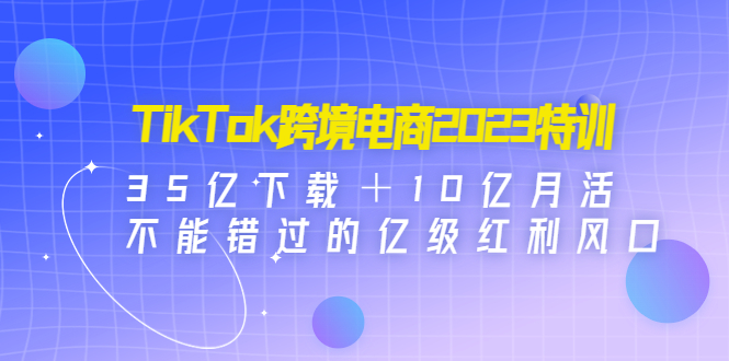 【副业项目4933期】TikTok跨境电商2023特训：35亿下载＋10亿月活，不能错过的亿级红利风口-副业大全
