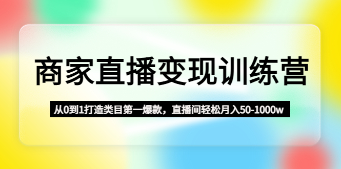 【副业项目4960期】商家直播变现训练营：从0到1打造类目第一爆款，直播间轻松月入50-1000w-副业大全