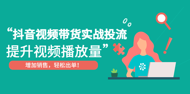 【副业项目4889期】抖音视频带货实战投流，提升视频播放量，增加销售轻松出单-副业大全