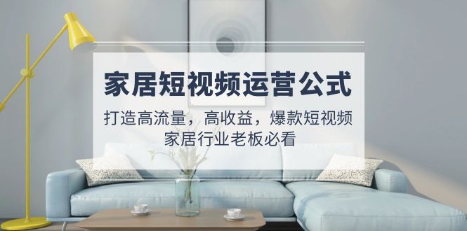 【副业项目5142期】家居短视频运营公式：打造高流量，高收益，爆款短视频 家居行业老板必看-副业大全