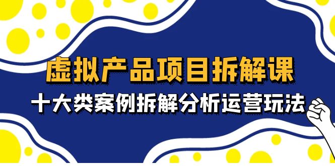 【副业项目5172期】虚拟产品项目拆解课，十大类案例拆解分析运营玩法（11节课）-副业大全
