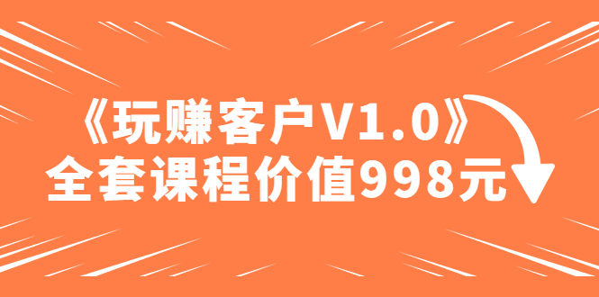 【副业项目5181期】某收费课程《玩赚客户V1.0》全套课程价值998元-副业大全