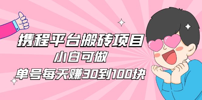 【副业项目5019期】2023携程平台搬砖项目，小白可做，单号每天赚30到100块钱还是很容易的-副业大全