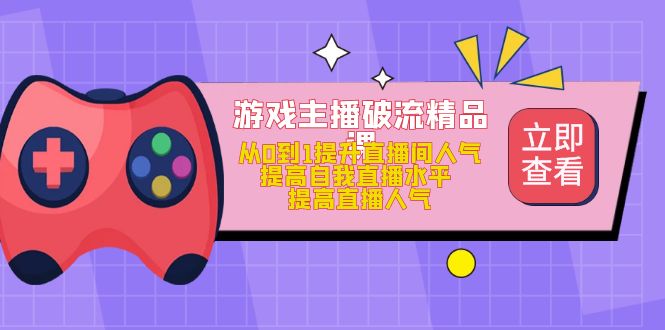 【副业项目5100期】游戏主播破流精品课，从0到1提升直播间人气 提高自我直播水平 提高直播人气-副业大全