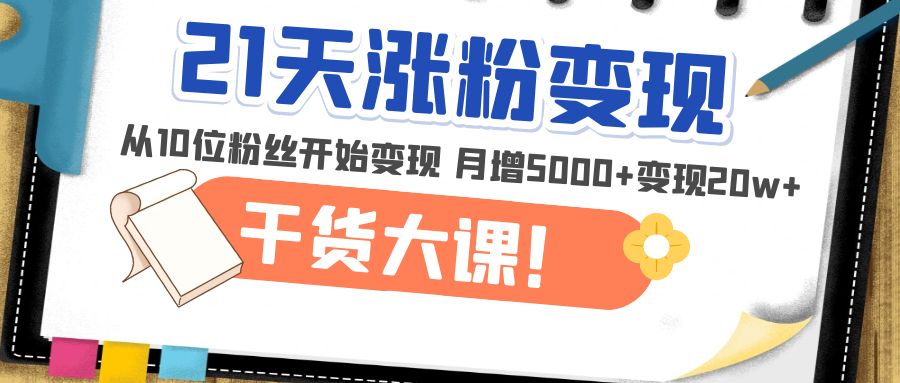 【副业项目5174期】21天精准涨粉变现干货大课：从10位粉丝开始变现 月增5000+变现20w+-副业大全