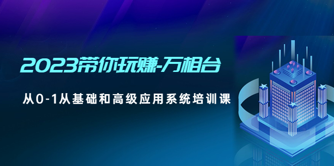 【副业项目5063期】2023带你玩赚-万相台，从0-1从基础和高级应用系统培训课-副业大全