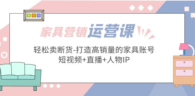 【副业项目5254期】家具营销·运营实战 轻松卖断货-打造高销量的家具账号(短视频+直播+人物IP)-副业大全