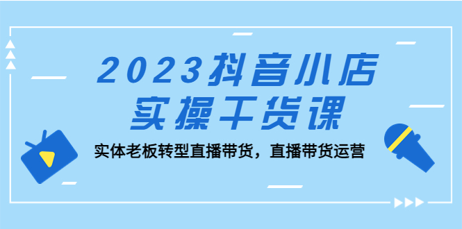 【副业项目5409期】2023抖音小店实操干货课：实体老板转型直播带货，直播带货运营-副业大全
