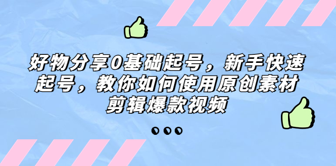 【副业项目5374期】好物分享0基础起号，新手快速起号，教你如何使用原创素材剪辑爆款视频-副业大全