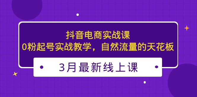 【副业项目5385期】3月最新抖音电商实战课：0粉起号实战教学，自然流量的天花板-副业大全