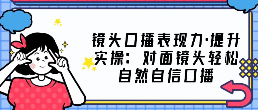 【副业项目5221期】镜头口播表现力·提升实操：对面镜头轻松自然自信口播（23节课）-副业大全