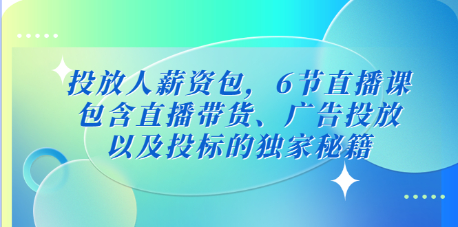 【副业项目5204期】投放人薪资包，6节直播课，包含直播带货、广告投放、以及投标的独家秘籍-副业大全