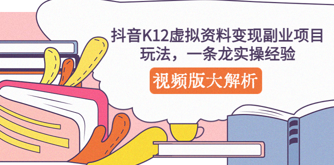 【副业项目5389期】抖音K12虚拟资料变现副业项目玩法，一条龙实操经验，视频版大解析-副业大全