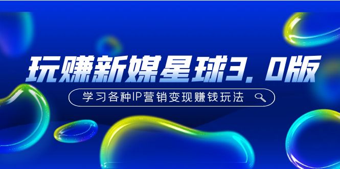 【副业项目5210期】《玩赚新媒星球3.0版》学习各种IP营销变现赚钱玩法（价值498）-副业大全