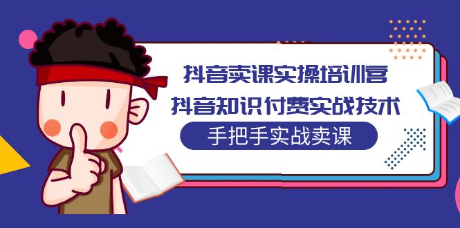 【副业项目5297期】抖音卖课实操培训营：抖音知识付费实战技术，手把手实战课-副业大全