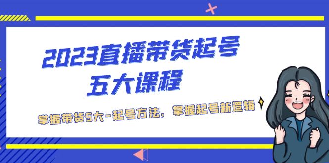 【副业项目5397期】2023直播带货起号五大课程，掌握带货5大-起号方法，掌握起新号逻辑-副业大全