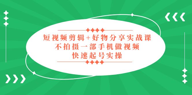 【副业项目5398期】短视频剪辑+好物分享实战课，无需拍摄一部手机做视频，快速起号实操-副业大全