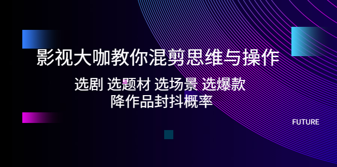 【副业项目5249期】影视大咖教你混剪思维与操作：选剧 选题材 选场景 选爆款 降作品封抖概率-副业大全