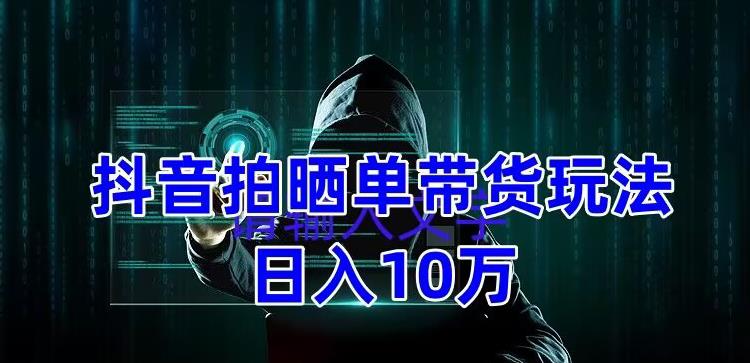 【副业项目5199期】抖音拍晒单带货玩法分享 项目整体流程简单 有团队实测日入1万【教程+素材】-副业大全